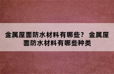 金属屋面防水材料有哪些？ 金属屋面防水材料有哪些种类